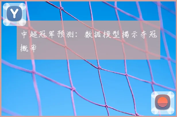 中超冠军预测：数据模型揭示夺冠概率