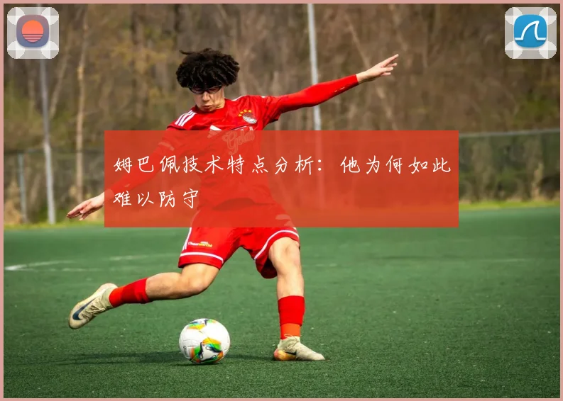 姆巴佩技术特点分析:他为何如此难以防守