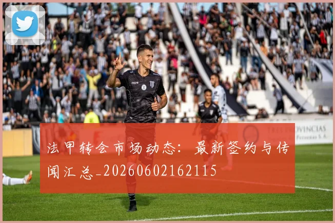 法甲转会市场动态:最新签约与传闻汇总_20260602162115