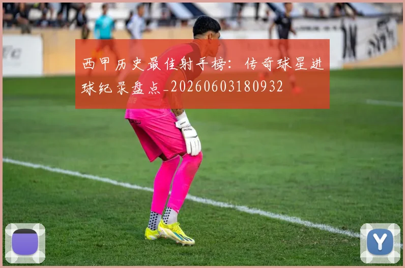 西甲历史最佳射手榜：传奇球星进球纪录盘点_20260603180932