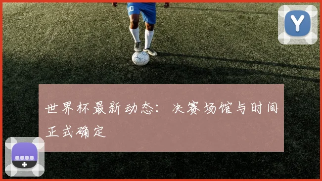 世界杯最新动态：决赛场馆与时间正式确定