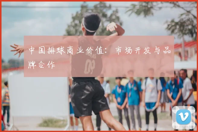 中国排球商业价值：市场开发与品牌合作