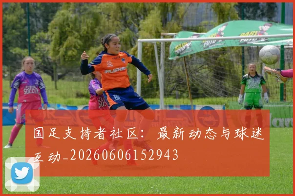 国足支持者社区：最新动态与球迷互动_20260606152943
