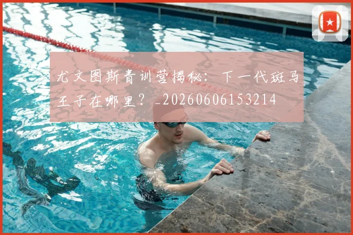 尤文图斯青训营揭秘:下一代斑马王子在哪里?_20260606153214