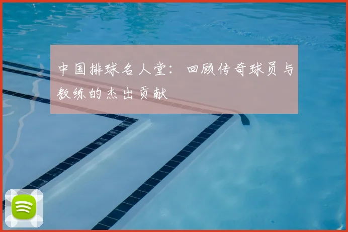 中国排球名人堂：回顾传奇球员与教练的杰出贡献