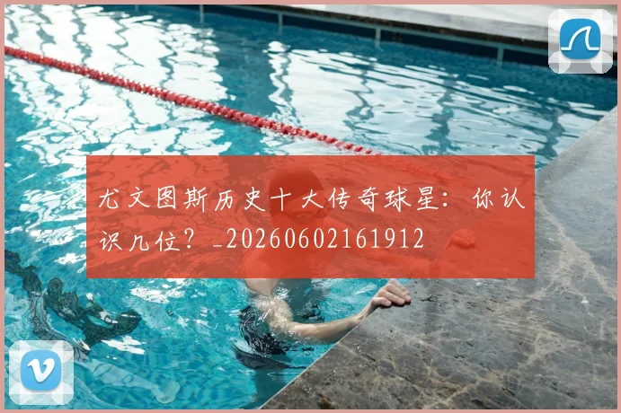 尤文图斯历史十大传奇球星:你认识几位?_20260602161912