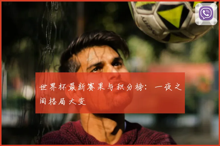 世界杯最新赛果与积分榜：一夜之间格局大变