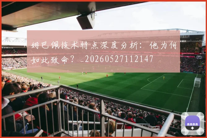 姆巴佩技术特点深度分析:他为何如此致命?_20260527112147