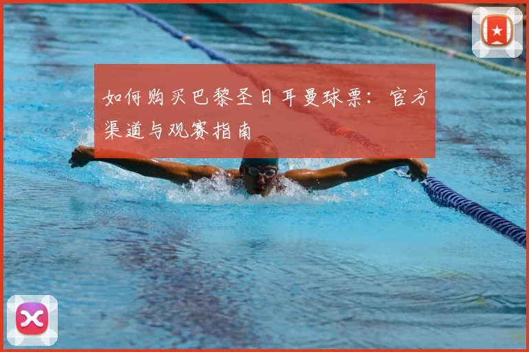 如何购买巴黎圣日耳曼球票：官方渠道与观赛指南
