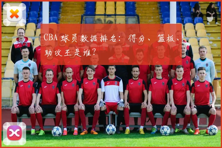 CBA 球员数据排名:得分、篮板、助攻王是谁?