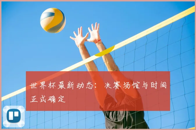 世界杯最新动态:决赛场馆与时间正式确定