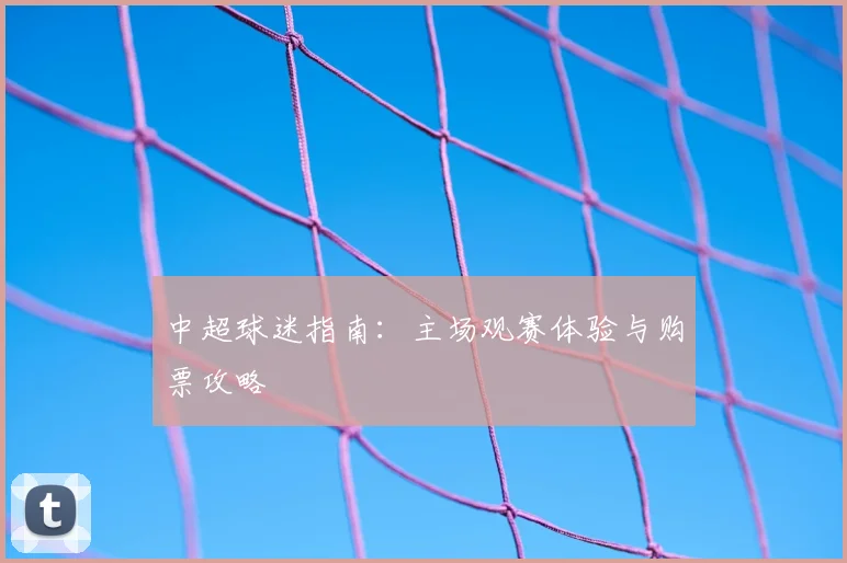 中超球迷指南：主场观赛体验与购票攻略