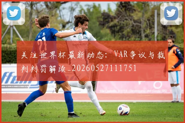 关注世界杯最新动态:VAR争议与裁判判罚解读_20260527111751