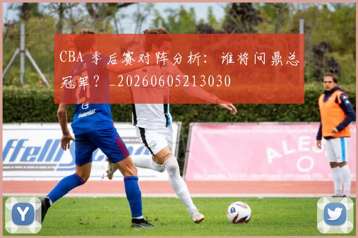 CBA 季后赛对阵分析:谁将问鼎总冠军?_20260605213030