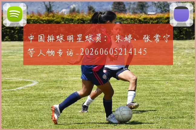 中国排球明星球员:朱婷、张常宁等人物专访_20260605214145