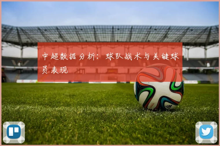 中超数据分析:球队战术与关键球员表现