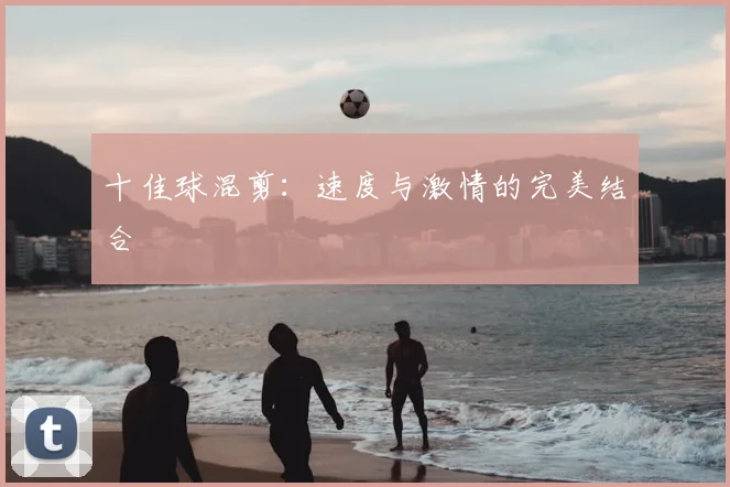 十佳球混剪:速度与激情的完美结合