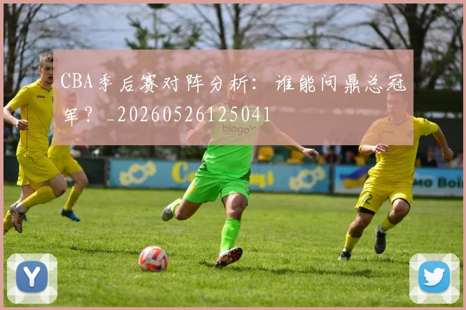 CBA季后赛对阵分析:谁能问鼎总冠军?_20260526125041