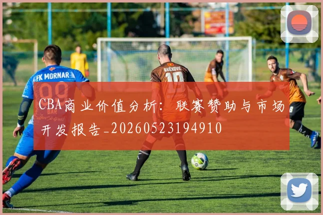 CBA商业价值分析:联赛赞助与市场开发报告_20260523194910