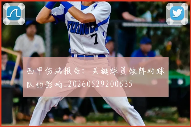 西甲伤病报告:关键球员缺阵对球队的影响_20260529200635