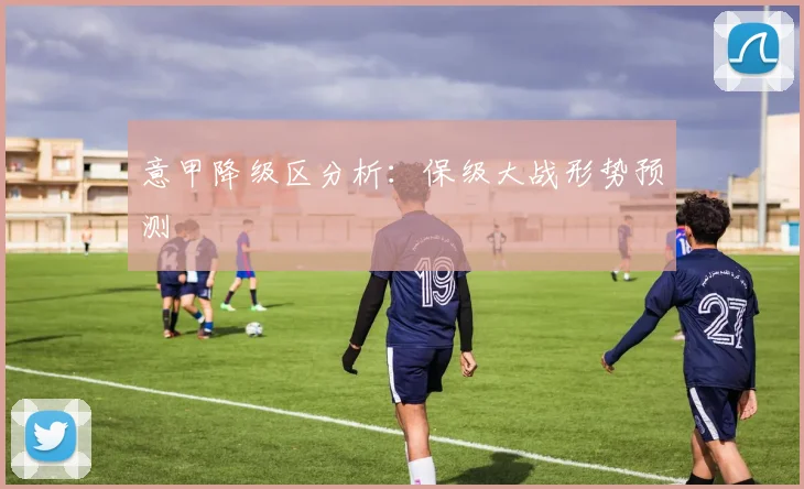 意甲降级区分析：保级大战形势预测