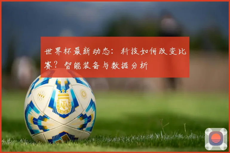 世界杯最新动态：科技如何改变比赛？智能装备与数据分析