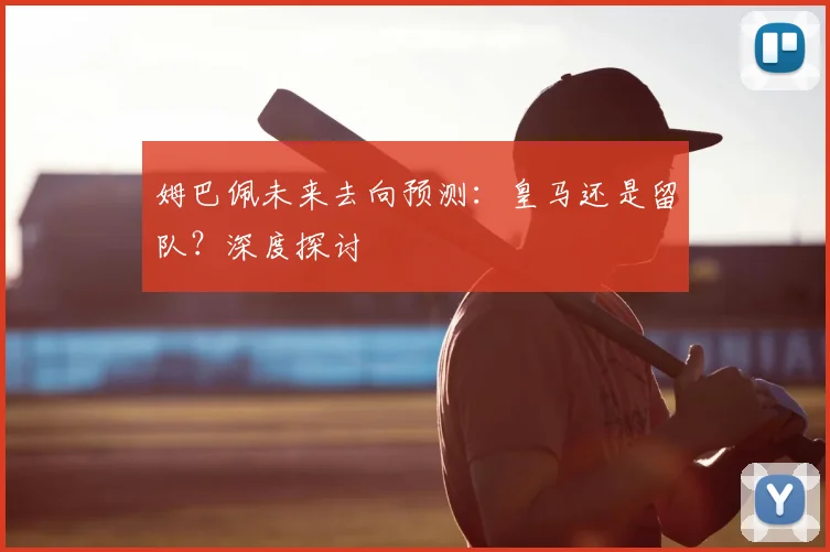 姆巴佩未来去向预测：皇马还是留队？深度探讨