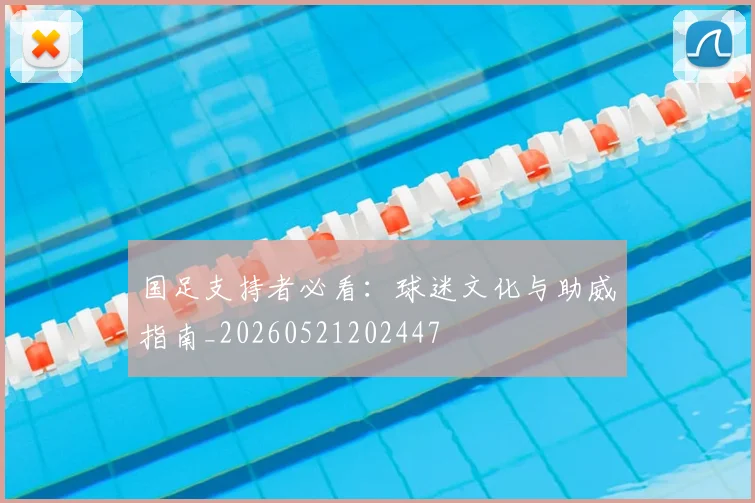 国足支持者必看:球迷文化与助威指南_20260521202447