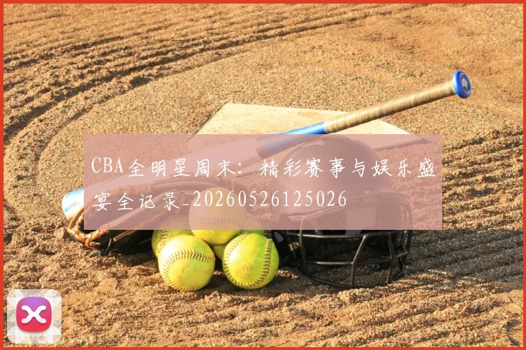 CBA全明星周末:精彩赛事与娱乐盛宴全记录_20260526125026