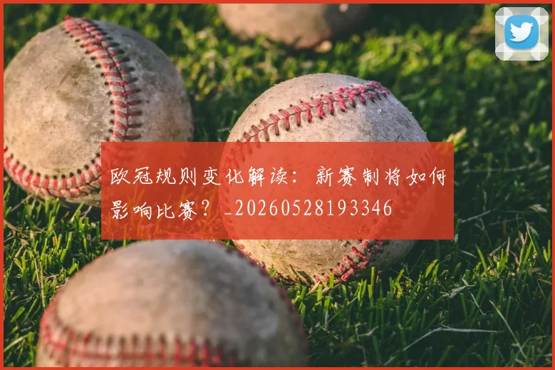 欧冠规则变化解读:新赛制将如何影响比赛?_20260528193346