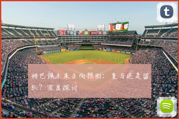 姆巴佩未来去向预测：皇马还是留队？深度探讨