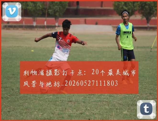 利物浦摄影打卡点:20个最美城市风景与地标_20260527111803