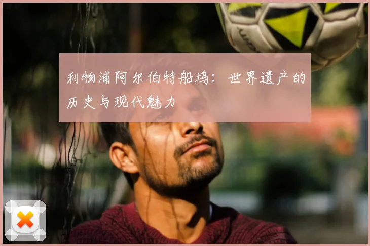 利物浦阿尔伯特船坞:世界遗产的历史与现代魅力