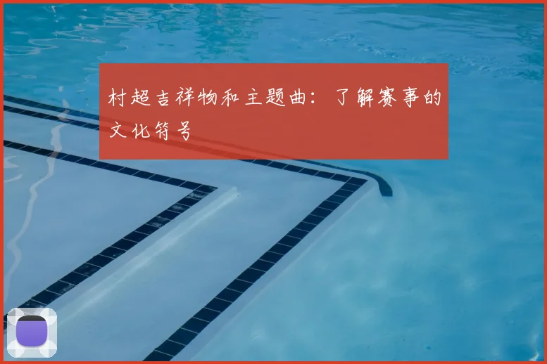 村超吉祥物和主题曲:了解赛事的文化符号