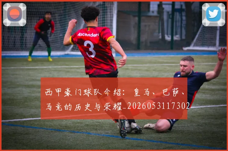 西甲豪门球队介绍:皇马、巴萨、马竞的历史与荣耀_20260531173026