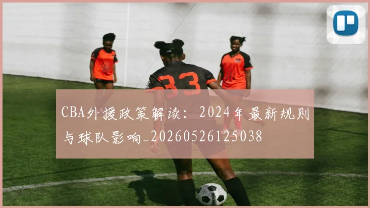 CBA外援政策解读:2024年最新规则与球队影响_20260526125038