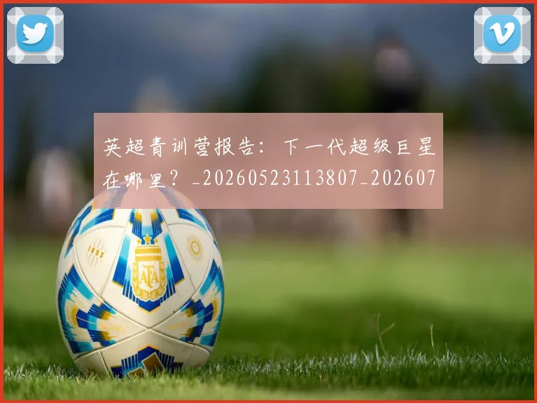 英超青训营报告:下一代超级巨星在哪里?_20260523113807_20260702175224