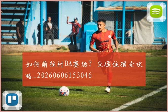 如何前往村BA赛场?交通住宿全攻略_20260606153046