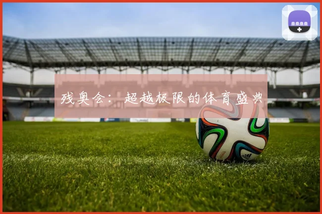 残奥会：超越极限的体育盛典