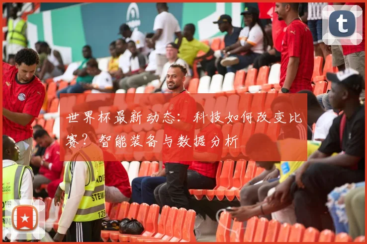 世界杯最新动态：科技如何改变比赛？智能装备与数据分析