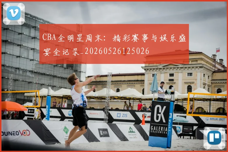 CBA全明星周末:精彩赛事与娱乐盛宴全记录_20260526125026