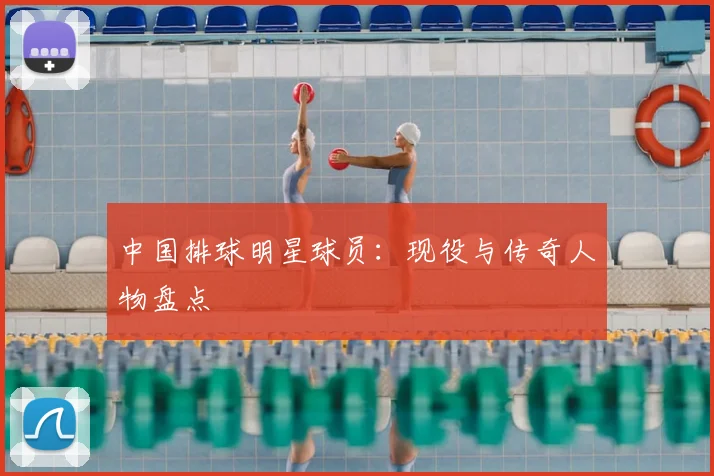 中国排球明星球员:现役与传奇人物盘点