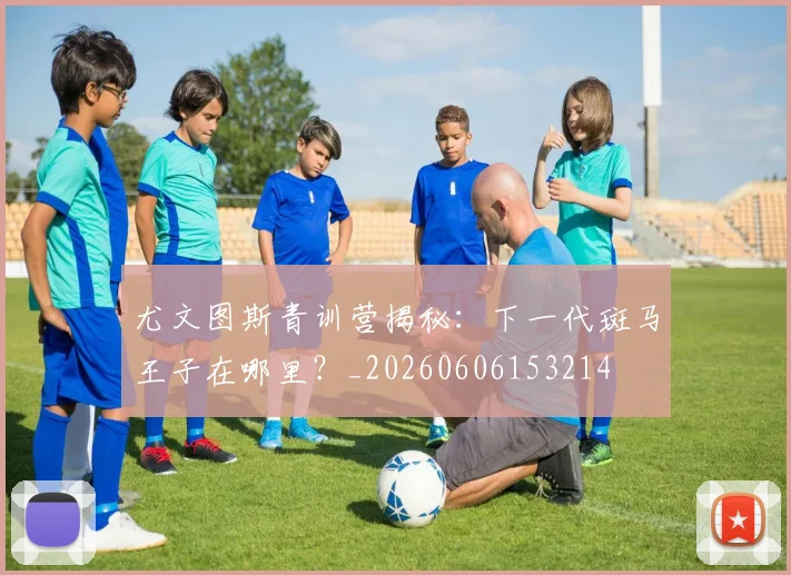 尤文图斯青训营揭秘:下一代斑马王子在哪里?_20260606153214