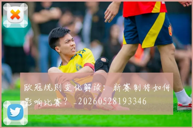 欧冠规则变化解读:新赛制将如何影响比赛?_20260528193346