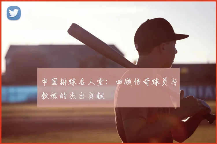 中国排球名人堂：回顾传奇球员与教练的杰出贡献