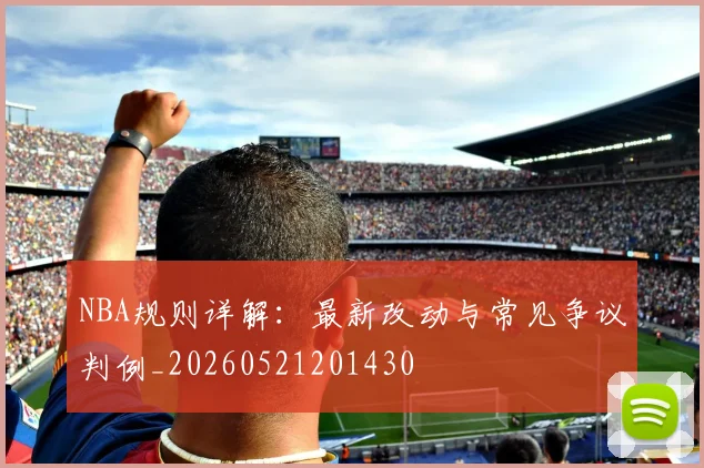 NBA规则详解:最新改动与常见争议判例_20260521201430