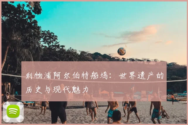 利物浦阿尔伯特船坞:世界遗产的历史与现代魅力