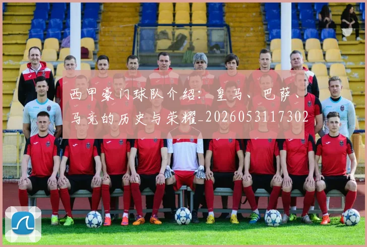 西甲豪门球队介绍：皇马、巴萨、马竞的历史与荣耀_20260531173026