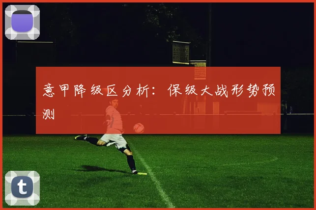 意甲降级区分析：保级大战形势预测