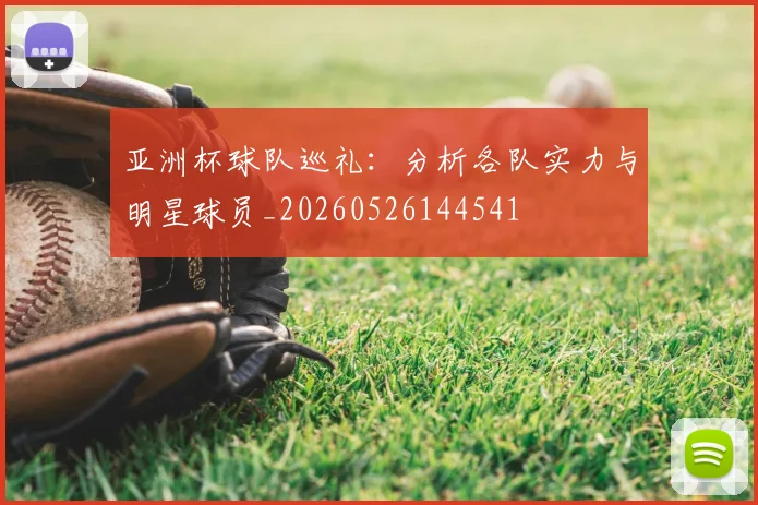 亚洲杯球队巡礼:分析各队实力与明星球员_20260526144541
